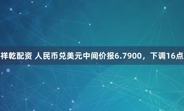 祥乾配资 人民币兑美元中间价报6.7900，下调16点